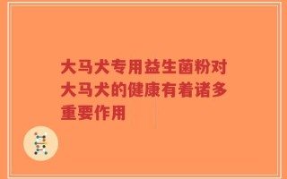 大马犬专用益生菌粉对大马犬的健康有着诸多重要作用
