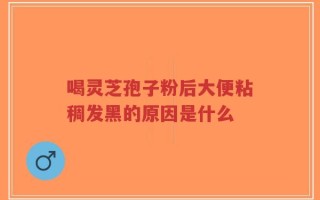 喝灵芝孢子粉后大便粘稠发黑的原因是什么