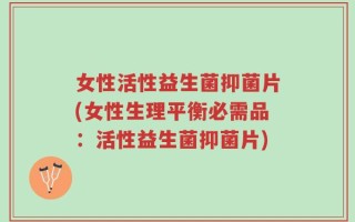 女性活性益生菌抑菌片(女性生理平衡必需品：活性益生菌抑菌片)