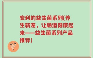 安利的益生菌系列(养生新宠，让肠道健康起来——益生菌系列产品推荐)