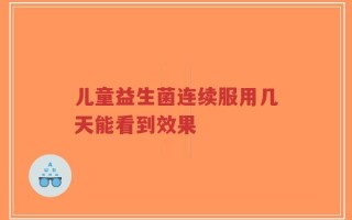 儿童益生菌连续服用几天能看到效果