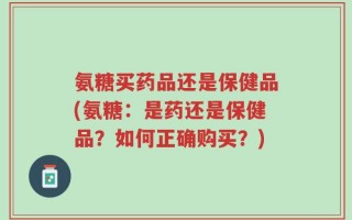 氨糖买药品还是保健品(氨糖：是药还是保健品？如何正确购买？)