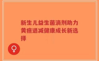 新生儿益生菌滴剂助力黄疸退减健康成长新选择