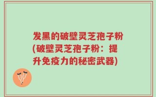 发黑的破壁灵芝孢子粉(破壁灵芝孢子粉：提升免疫力的秘密武器)