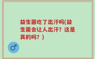 益生菌吃了出汗吗(益生菌会让人出汗？这是真的吗？)