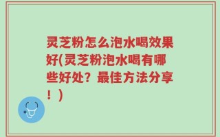 灵芝粉怎么泡水喝效果好(灵芝粉泡水喝有哪些好处？最佳方法分享！)
