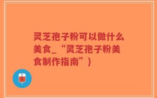 灵芝孢子粉可以做什么美食_“灵芝孢子粉美食制作指南”)