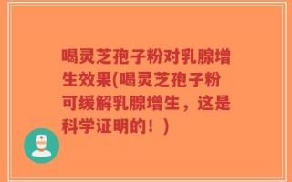 喝灵芝孢子粉对乳腺增生效果(喝灵芝孢子粉可缓解乳腺增生，这是科学证明的！)