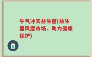 牛气冲天益生菌(益生菌风靡市场，助力健康保护)