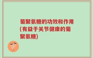 葡聚氨糖的功效和作用(有益于关节健康的葡聚氨糖)