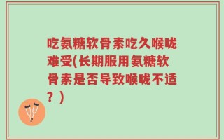吃氨糖软骨素吃久喉咙难受(长期服用氨糖软骨素是否导致喉咙不适？)
