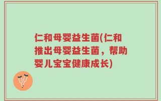 仁和母婴益生菌(仁和推出母婴益生菌，帮助婴儿宝宝健康成长)