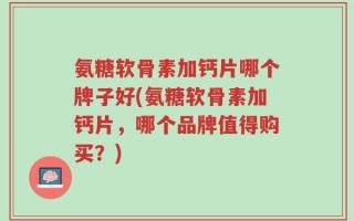 氨糖软骨素加钙片哪个牌子好(氨糖软骨素加钙片，哪个品牌值得购买？)