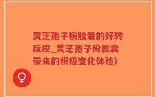 灵芝孢子粉胶囊的好转反应_灵芝孢子粉胶囊带来的积极变化体验)