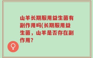 山羊长期服用益生菌有副作用吗(长期服用益生菌，山羊是否存在副作用？