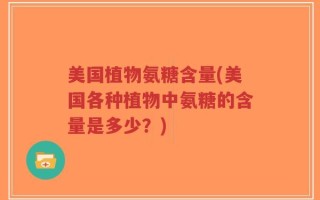 美国植物氨糖含量(美国各种植物中氨糖的含量是多少？)