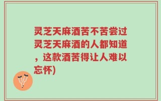 灵芝天麻酒苦不苦尝过灵芝天麻酒的人都知道，这款酒苦得让人难以忘怀)