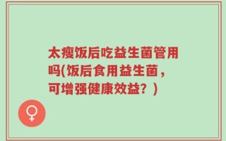 太瘦饭后吃益生菌管用吗(饭后食用益生菌，可增强健康效益？)