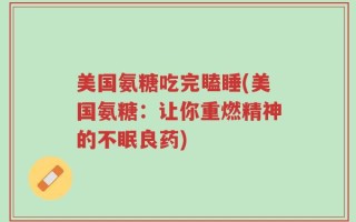 美国氨糖吃完瞌睡(美国氨糖：让你重燃精神的不眠良药)