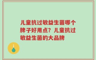 儿童抗过敏益生菌哪个牌子好用点？儿童抗过敏益生菌的大品牌