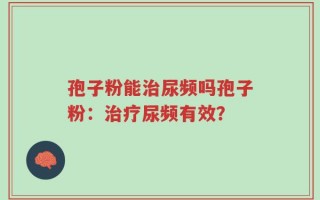 孢子粉能治尿频吗孢子粉：治疗尿频有效？