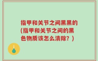 指甲和关节之间黑黑的(指甲和关节之间的黑色物质该怎么清除？)