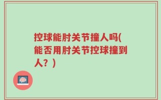 控球能肘关节撞人吗(能否用肘关节控球撞到人？)