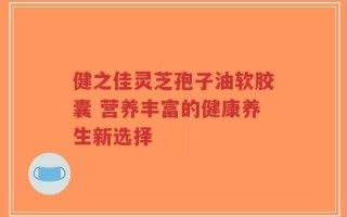 健之佳灵芝孢子油软胶囊 营养丰富的健康养生新选择