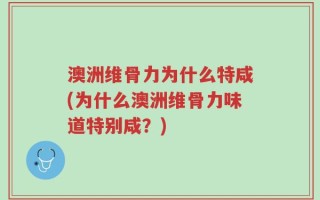 澳洲维骨力为什么特咸(为什么澳洲维骨力味道特别咸？)