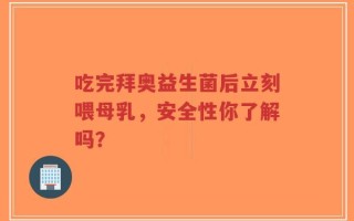 吃完拜奥益生菌后立刻喂母乳，安全性你了解吗？
