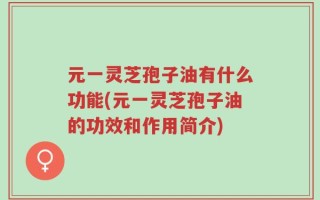 元一灵芝孢子油有什么功能(元一灵芝孢子油的功效和作用简介)