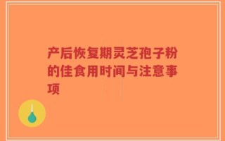 产后恢复期灵芝孢子粉的佳食用时间与注意事项