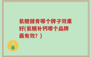 氨糖健骨哪个牌子效果好(氨糖补钙哪个品牌最有效？)