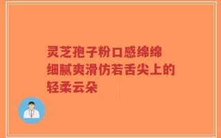 灵芝孢子粉口感绵绵 细腻爽滑仿若舌尖上的轻柔云朵
