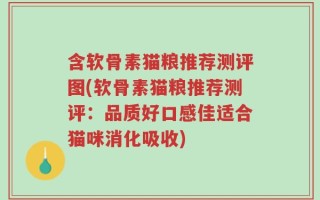 含软骨素猫粮推荐测评图(软骨素猫粮推荐测评：品质好口感佳适合猫咪消化吸收)