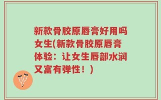 新款骨胶原唇膏好用吗女生(新款骨胶原唇膏体验：让女生唇部水润又富有弹性！)