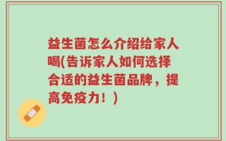益生菌怎么介绍给家人喝(告诉家人如何选择合适的益生菌品牌，提高免疫力！)