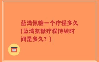 蓝湾氨糖一个疗程多久(蓝湾氨糖疗程持续时间是多久？)