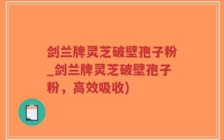 剑兰牌灵芝破壁孢子粉_剑兰牌灵芝破壁孢子粉，高效吸收)