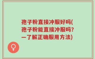 孢子粉直接冲服好吗(孢子粉能直接冲服吗？—了解正确服用方法)