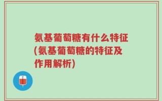 氨基葡萄糖有什么特征(氨基葡萄糖的特征及作用解析)