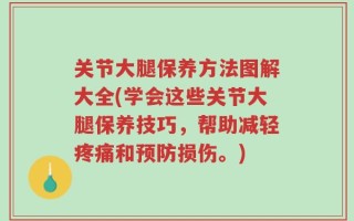 关节大腿保养方法图解大全(学会这些关节大腿保养技巧，帮助减轻疼痛和预防损伤。)