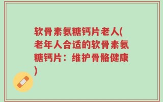 软骨素氨糖钙片老人(老年人合适的软骨素氨糖钙片：维护骨骼健康)