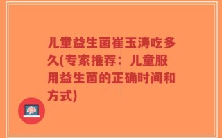 儿童益生菌崔玉涛吃多久(专家推荐：儿童服用益生菌的正确时间和方式)