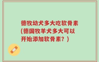 德牧幼犬多大吃软骨素(德国牧羊犬多大可以开始添加软骨素？)
