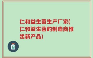 仁和益生菌生产厂家(仁和益生菌的制造商推出新产品)