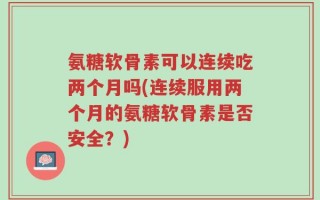 氨糖软骨素可以连续吃两个月吗(连续服用两个月的氨糖软骨素是否安全？)
