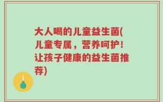 大人喝的儿童益生菌(儿童专属，营养呵护！让孩子健康的益生菌推荐)