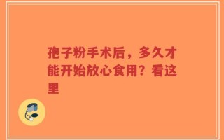 孢子粉手术后，多久才能开始放心食用？看这里