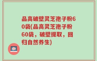 品高破壁灵芝孢子粉60袋(品高灵芝孢子粉60袋，破壁提取，回归自然养生)